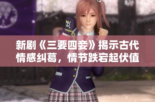 新剧《三要四妾》揭示古代情感纠葛，情节跌宕起伏值得一看