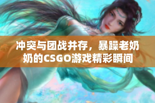 冲突与团战并存，暴躁老奶奶的CSGO游戏精彩瞬间