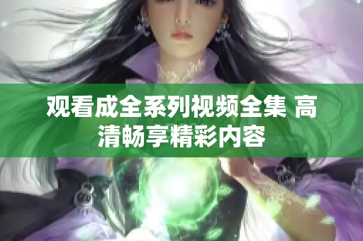 观看成全系列视频全集 高清畅享精彩内容