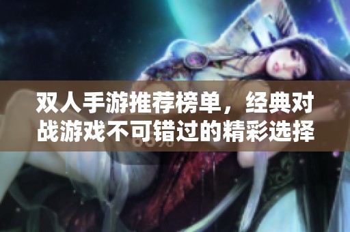双人手游推荐榜单，经典对战游戏不可错过的精彩选择