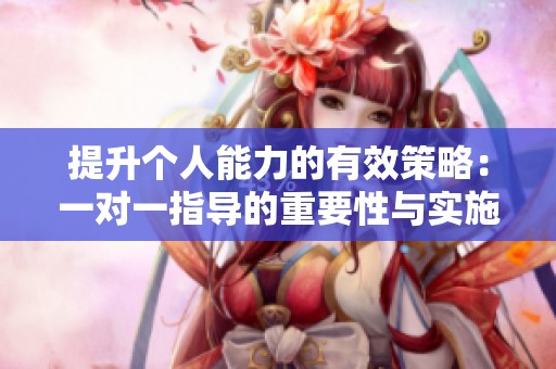 提升个人能力的有效策略：一对一指导的重要性与实施方法