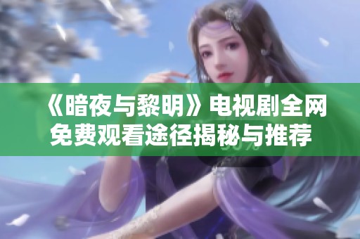 《暗夜与黎明》电视剧全网免费观看途径揭秘与推荐