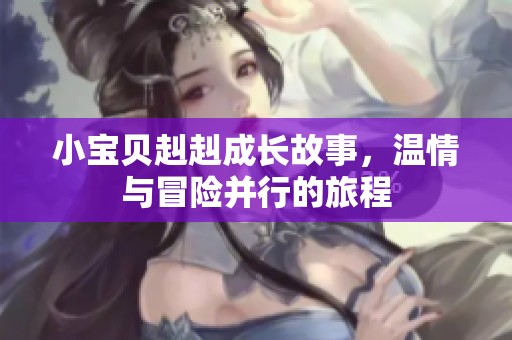 小宝贝赳赳成长故事，温情与冒险并行的旅程