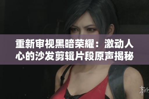 重新审视黑暗荣耀：激动人心的沙发剪辑片段原声揭秘
