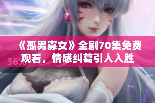 《孤男寡女》全剧70集免费观看，情感纠葛引人入胜