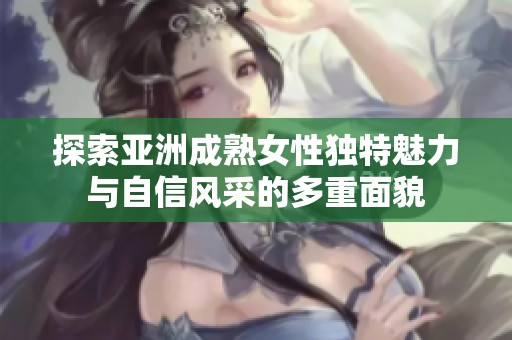 探索亚洲成熟女性独特魅力与自信风采的多重面貌