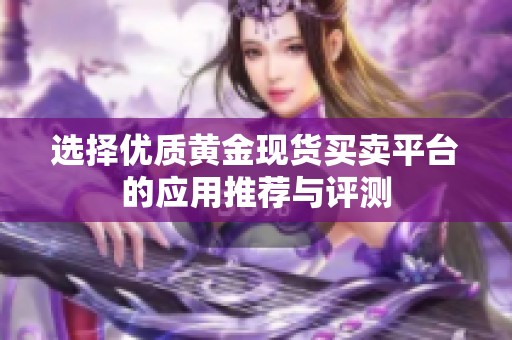 选择优质黄金现货买卖平台的应用推荐与评测