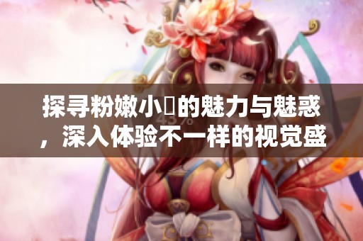 探寻粉嫩小泬的魅力与魅惑，深入体验不一样的视觉盛宴
