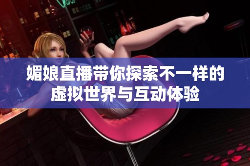 媚娘直播带你探索不一样的虚拟世界与互动体验