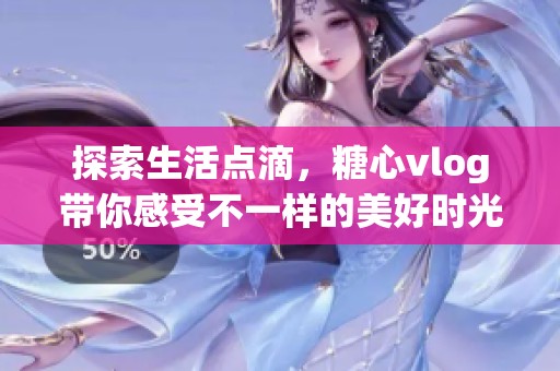 探索生活点滴，糖心vlog带你感受不一样的美好时光
