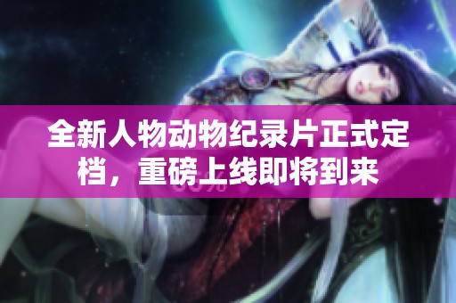 全新人物动物纪录片正式定档，重磅上线即将到来