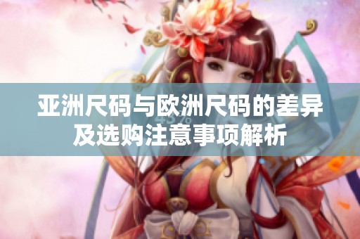亚洲尺码与欧洲尺码的差异及选购注意事项解析