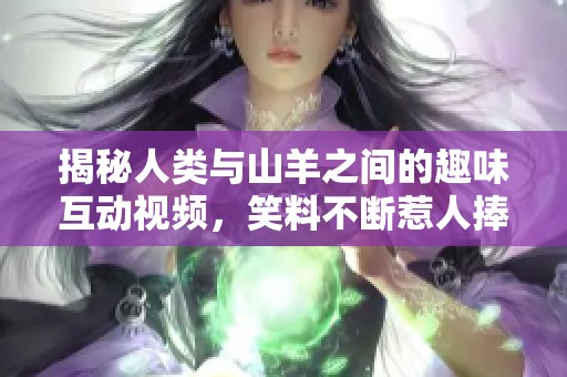 揭秘人类与山羊之间的趣味互动视频，笑料不断惹人捧腹