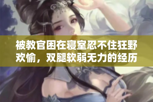 被教官困在寝室忍不住狂野欢愉，双腿软弱无力的经历