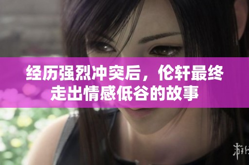 经历强烈冲突后，伦轩最终走出情感低谷的故事