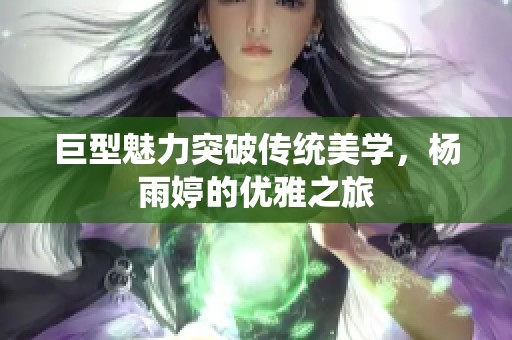 巨型魅力突破传统美学，杨雨婷的优雅之旅