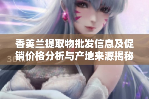 香荚兰提取物批发信息及促销价格分析与产地来源揭秘