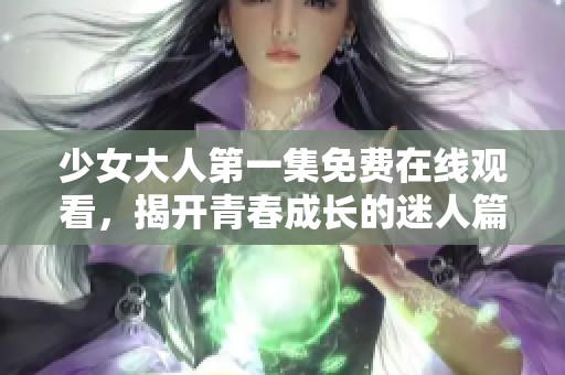 少女大人第一集免费在线观看，揭开青春成长的迷人篇章