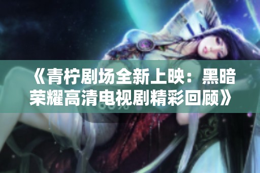 《青柠剧场全新上映：黑暗荣耀高清电视剧精彩回顾》