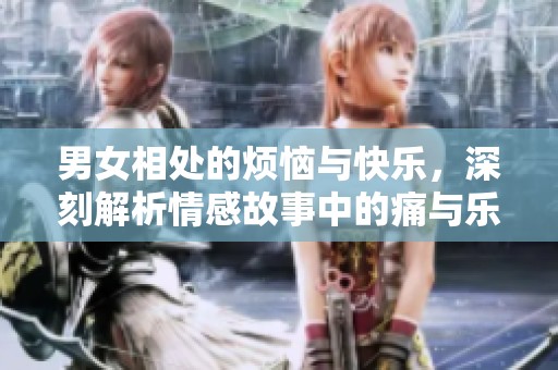 男女相处的烦恼与快乐，深刻解析情感故事中的痛与乐