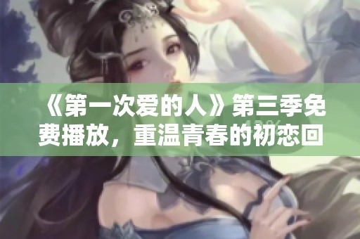 《第一次爱的人》第三季免费播放，重温青春的初恋回忆