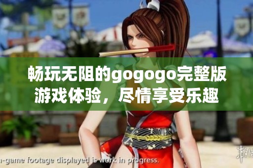 畅玩无阻的gogogo完整版游戏体验，尽情享受乐趣